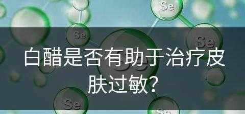 白醋是否有助于治疗皮肤过敏？